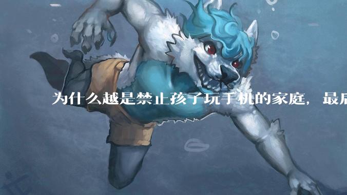 为什么越是禁止孩子玩手机的家庭，最后养出的网瘾少年越多？