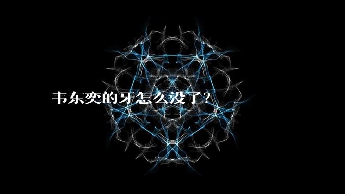 韦东奕的牙怎么没了？
