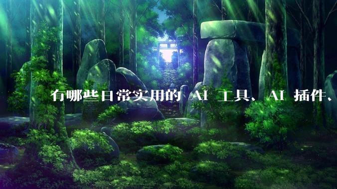 有哪些日常实用的 AI 工具、AI 插件、AI 软件或应用推荐？