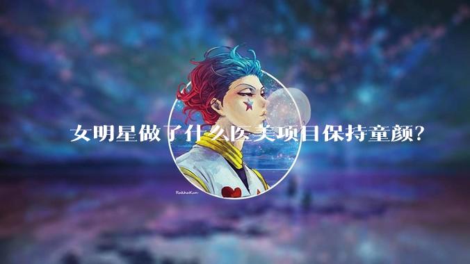 女明星做了什么医美项目保持童颜？