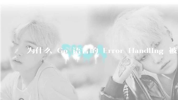 为什么 Go 语言的 Error Handling 被某些人认为是一个败笔？