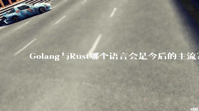 Golang与Rust哪个语言会是今后的主流？