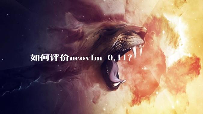 如何评价neovim 0.11？