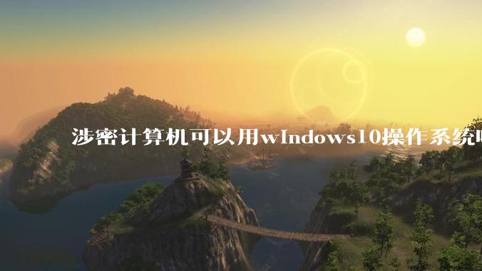 涉密计算机可以用windows10操作系统吗?