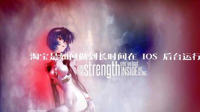 淘宝是如何做到长时间在 iOS 后台运行的？