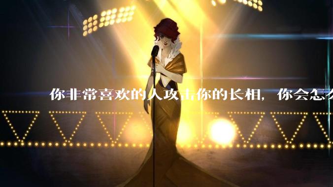你非常喜欢的人攻击你的长相，你会怎么办？