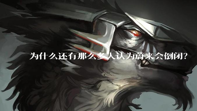 为什么还有那么多人认为蔚来会倒闭？
