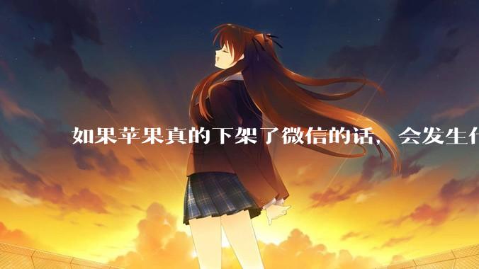 如果苹果真的下架了微信的话，会发生什么？