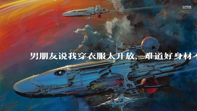 男朋友说我穿衣服太开放，难道好身材不应该显示出来吗？