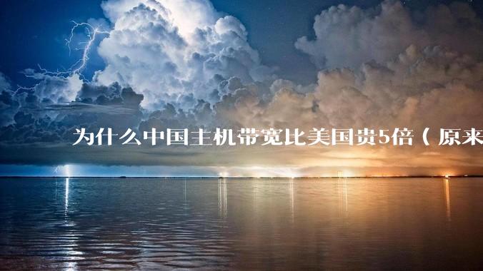 为什么中国主机带宽比美国贵5倍（原来错误的10000倍），比如阿里云？