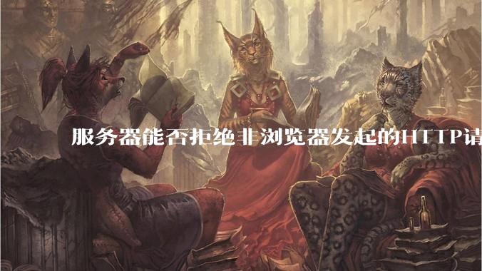 服务器能否拒绝非浏览器发起的HTTP请求？