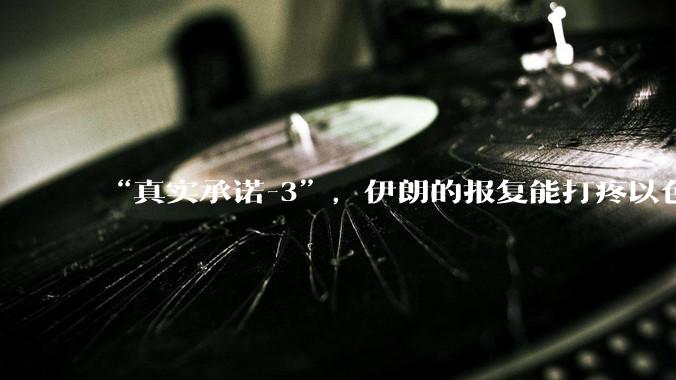 “真实承诺-3”，伊朗的报复能打疼以色列吗？