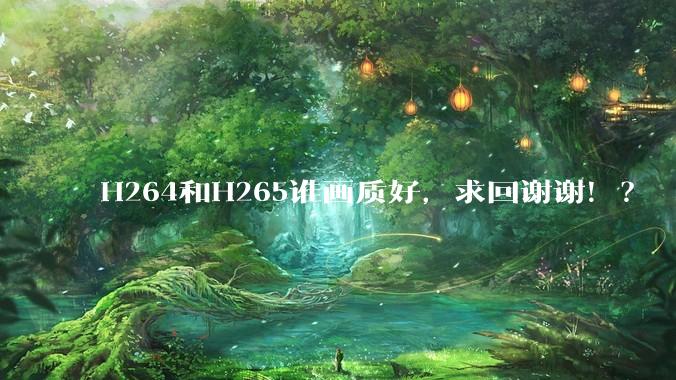 H264和H265谁画质好，求回谢谢！？