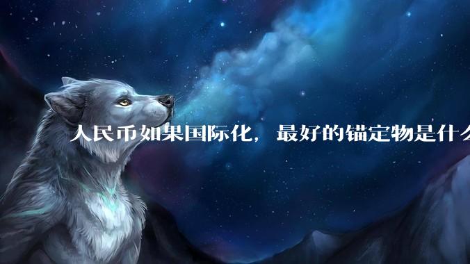 人民币如果国际化，最好的锚定物是什么呢？